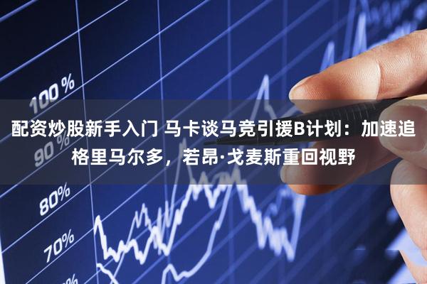 配资炒股新手入门 马卡谈马竞引援B计划：加速追格里马尔多，若昂·戈麦斯重回视野